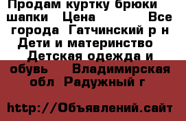 Продам куртку брюки  2 шапки › Цена ­ 3 000 - Все города, Гатчинский р-н Дети и материнство » Детская одежда и обувь   . Владимирская обл.,Радужный г.